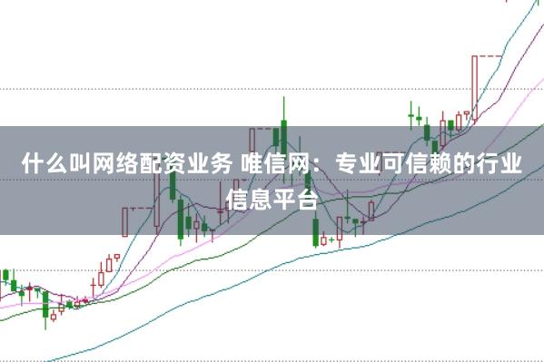 什么叫网络配资业务 唯信网：专业可信赖的行业信息平台