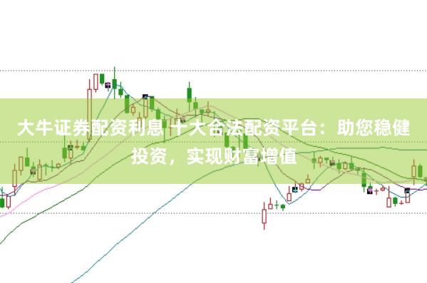 大牛证券配资利息 十大合法配资平台：助您稳健投资，实现财富增值