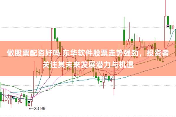 做股票配资好吗 东华软件股票走势强劲，投资者关注其未来发展潜力与机遇