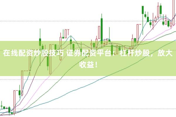 在线配资炒股技巧 证券配资平台：杠杆炒股，放大收益！