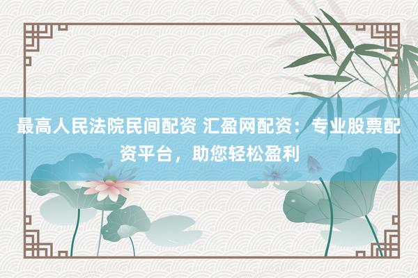 最高人民法院民间配资 汇盈网配资：专业股票配资平台，助您轻松盈利