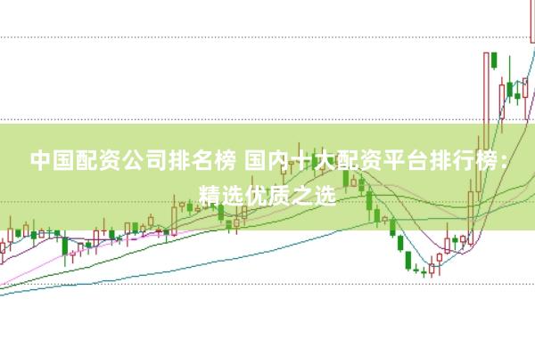 中国配资公司排名榜 国内十大配资平台排行榜：精选优质之选