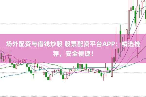 场外配资与借钱炒股 股票配资平台APP：精选推荐，安全便捷！