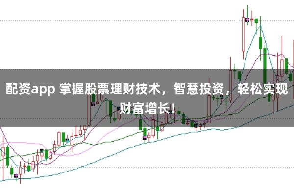 配资app 掌握股票理财技术，智慧投资，轻松实现财富增长！