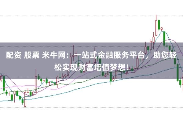 配资 股票 米牛网：一站式金融服务平台，助您轻松实现财富增值梦想！