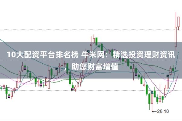 10大配资平台排名榜 牛米网：精选投资理财资讯，助您财富增值