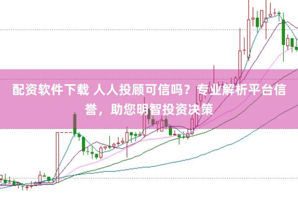 配资软件下载 人人投顾可信吗？专业解析平台信誉，助您明智投资决策