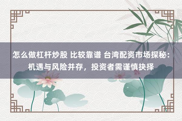 怎么做杠杆炒股 比较靠谱 台湾配资市场探秘：机遇与风险并存，投资者需谨慎抉择