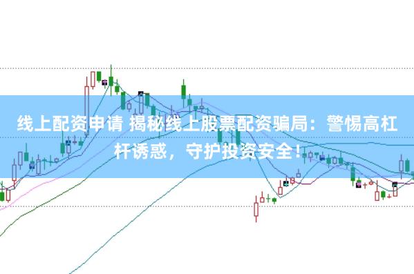 线上配资申请 揭秘线上股票配资骗局：警惕高杠杆诱惑，守护投资安全！