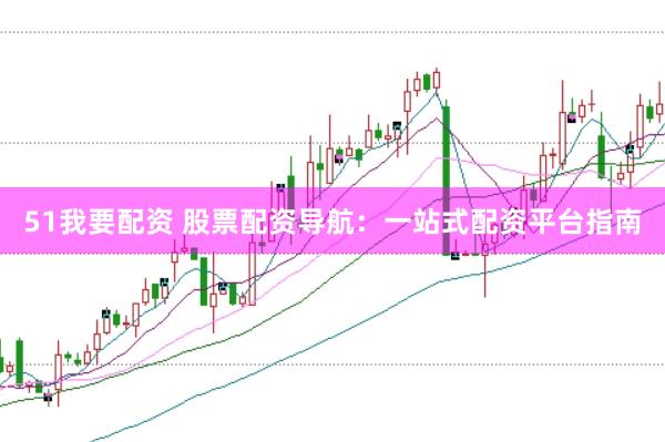 51我要配资 股票配资导航：一站式配资平台指南