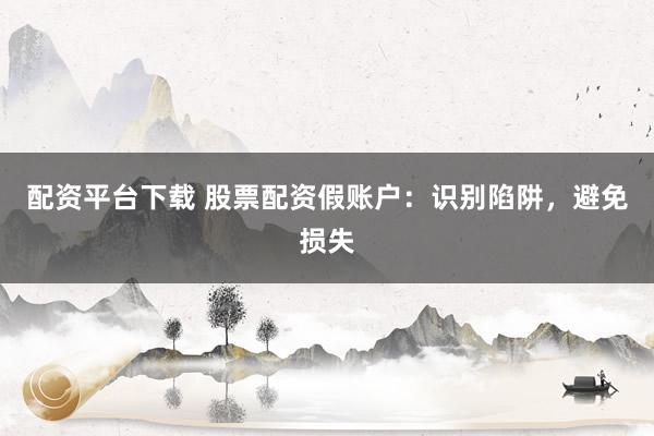 配资平台下载 股票配资假账户：识别陷阱，避免损失