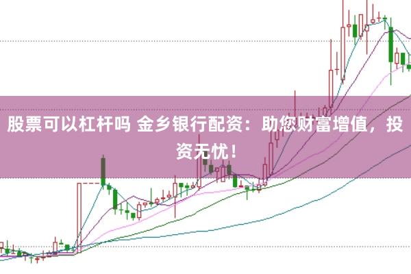 股票可以杠杆吗 金乡银行配资：助您财富增值，投资无忧！