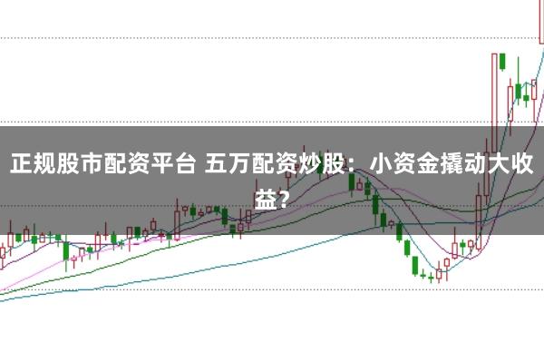 正规股市配资平台 五万配资炒股：小资金撬动大收益？