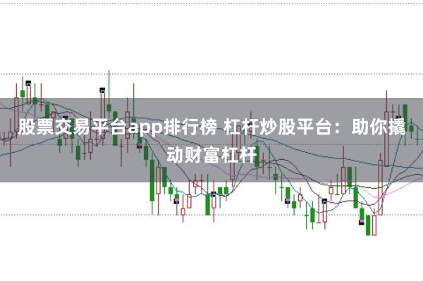 股票交易平台app排行榜 杠杆炒股平台：助你撬动财富杠杆