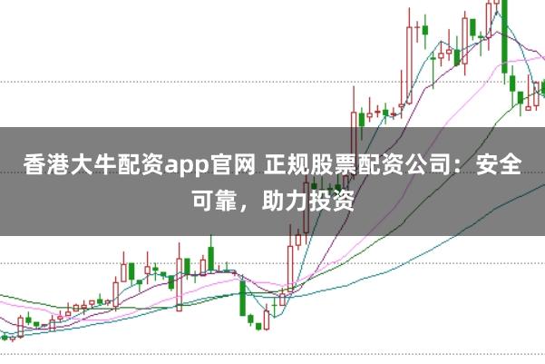 香港大牛配资app官网 正规股票配资公司：安全可靠，助力投资