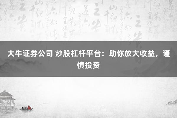 大牛证券公司 炒股杠杆平台：助你放大收益，谨慎投资