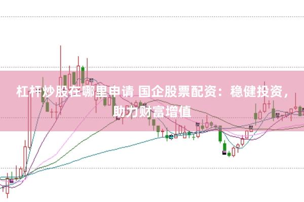 杠杆炒股在哪里申请 国企股票配资:稳健投资,助力财富增值