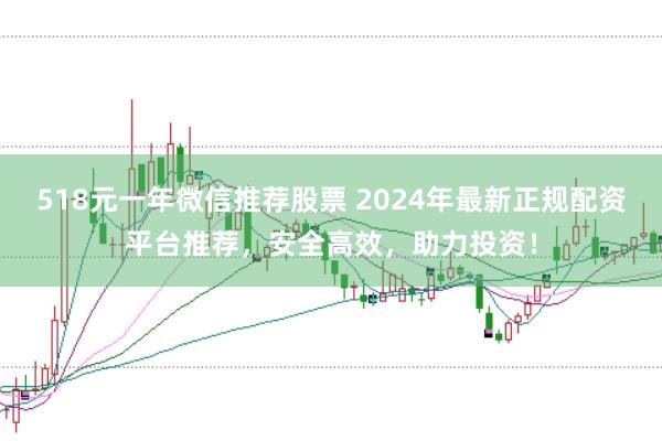 518元一年微信推荐股票 2024年最新正规配资平台推荐，安全高效，助力投资！