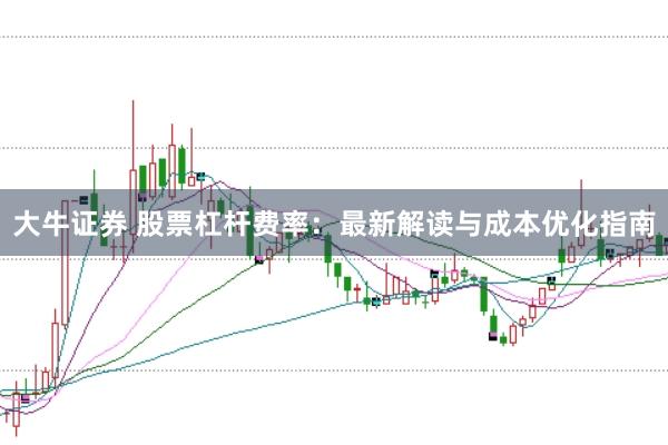 大牛证券 股票杠杆费率：最新解读与成本优化指南