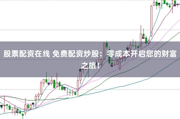 股票配资在线 免费配资炒股:零成本开启您的财富之旅!