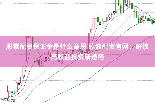 股票配资保证金是什么意思 原油配资官网：解锁高收益投资新途径