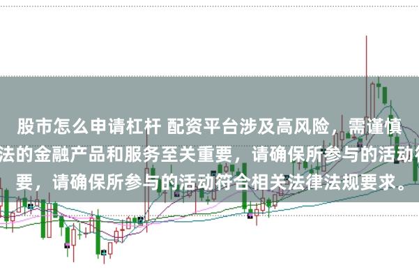 股市怎么申请杠杆 配资平台涉及高风险，需谨慎对待。在中国，选择合法的金融产品和服务至关重要，请确保所参与的活动符合相关法律法规要求。