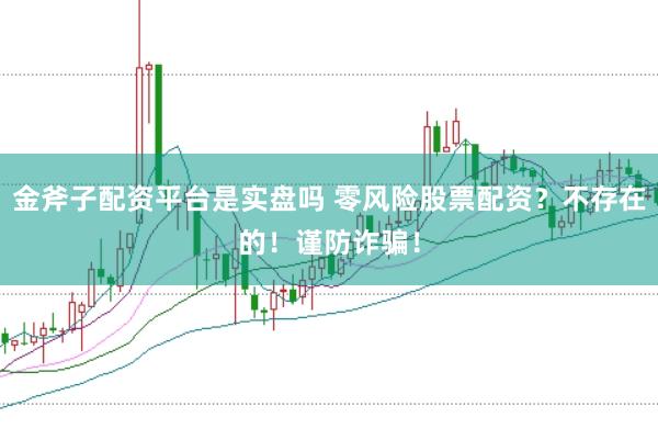 金斧子配资平台是实盘吗 零风险股票配资?不存在的!谨防诈骗!