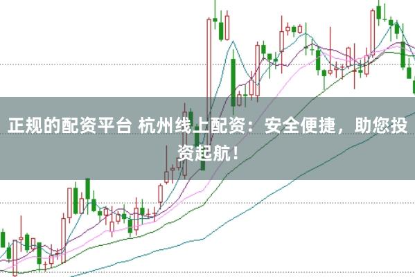 正规的配资平台 杭州线上配资：安全便捷，助您投资起航！