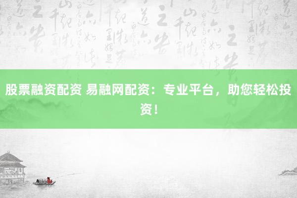 股票融资配资 易融网配资：专业平台，助您轻松投资！