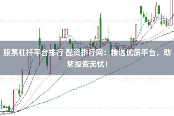 股票杠杆平台排行 配资排行网：精选优质平台，助您投资无忧！