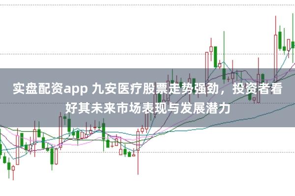 实盘配资app 九安医疗股票走势强劲，投资者看好其未来市场表现与发展潜力