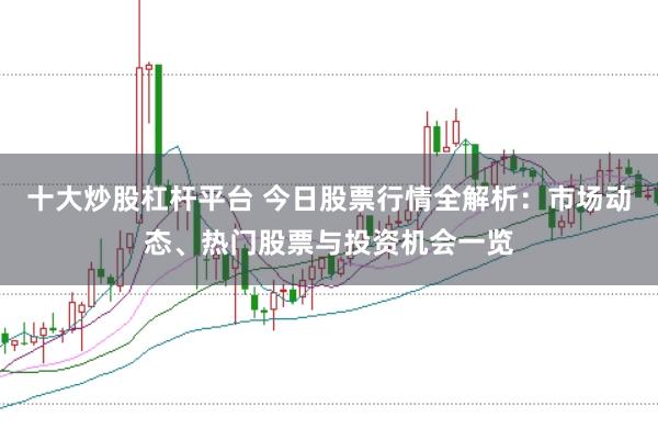 十大炒股杠杆平台 今日股票行情全解析:市场动态、热门股票与投资机会一览