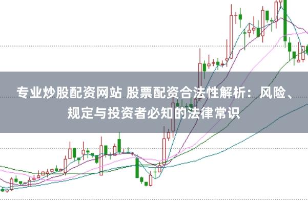专业炒股配资网站 股票配资合法性解析：风险、规定与投资者必知的法律常识