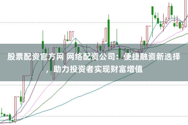 股票配资官方网 网络配资公司：便捷融资新选择，助力投资者实现财富增值
