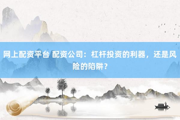 网上配资平台 配资公司：杠杆投资的利器，还是风险的陷阱？