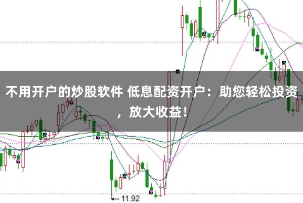 不用开户的炒股软件 低息配资开户：助您轻松投资，放大收益！