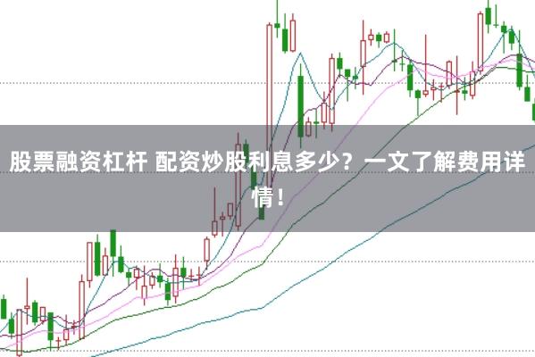 股票融资杠杆 配资炒股利息多少？一文了解费用详情！