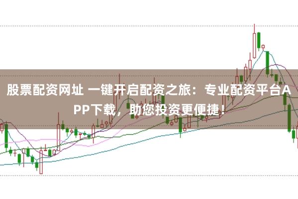 股票配资网址 一键开启配资之旅：专业配资平台APP下载，助您投资更便捷！
