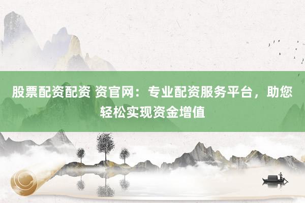 股票配资配资 资官网：专业配资服务平台，助您轻松实现资金增值