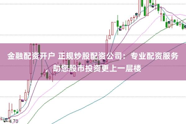 金融配资开户 正规炒股配资公司：专业配资服务，助您股市投资更上一层楼