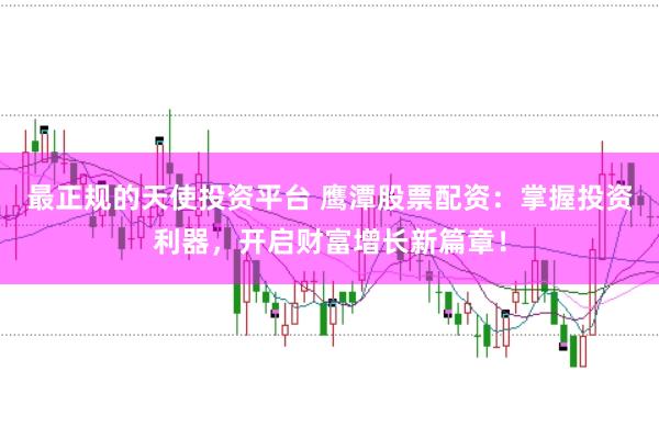 最正规的天使投资平台 鹰潭股票配资：掌握投资利器，开启财富增长新篇章！