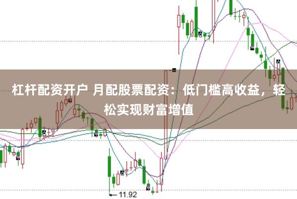 杠杆配资开户 月配股票配资：低门槛高收益，轻松实现财富增值