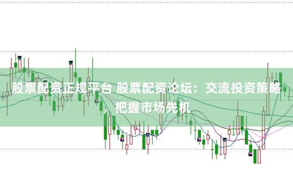 股票配资正规平台 股票配资论坛：交流投资策略，把握市场先机