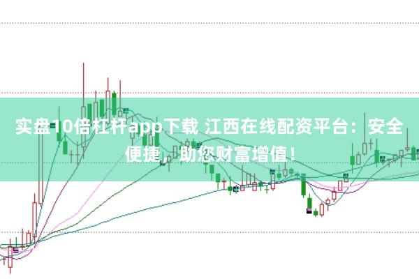 实盘10倍杠杆app下载 江西在线配资平台：安全便捷，助您财富增值！