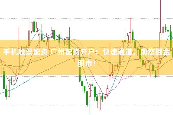 手机股票配资 广州配资开户：快速通道，助您掘金股市！