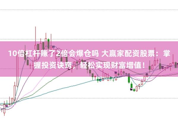 10倍杠杆赚了2倍会爆仓吗 大赢家配资股票：掌握投资诀窍，轻松实现财富增值！