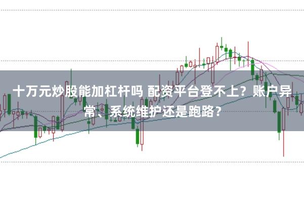 十万元炒股能加杠杆吗 配资平台登不上？账户异常、系统维护还是跑路？