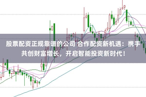 股票配资正规靠谱的公司 合作配资新机遇：携手共创财富增长，开启智能投资新时代！