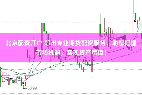 北京配资开户 郑州专业期货配资服务，助您把握市场机遇，实现资产增值！