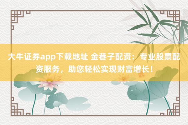 大牛证券app下载地址 金巷子配资：专业股票配资服务，助您轻松实现财富增长！